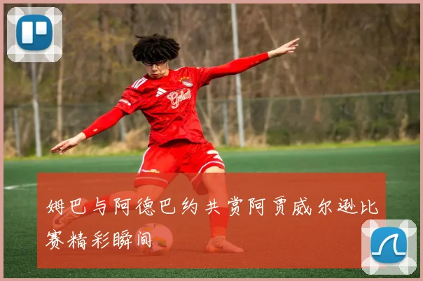 姆巴与阿德巴约共赏阿贾威尔逊比赛精彩瞬间