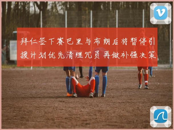 拜仁签下赛巴里与布朗后将暂停引援计划优先清理冗员再做补强决策