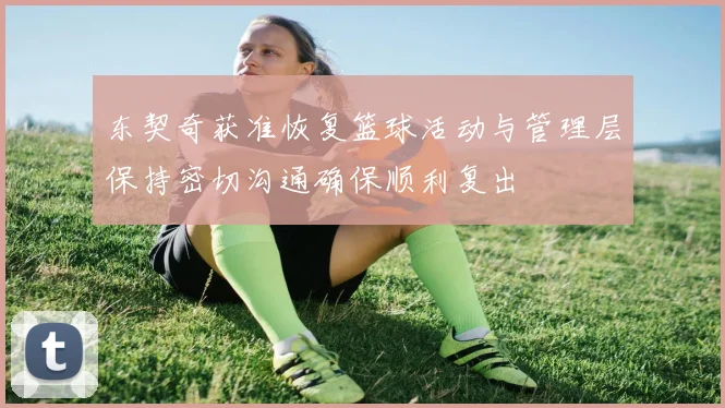 东契奇获准恢复篮球活动与管理层保持密切沟通确保顺利复出