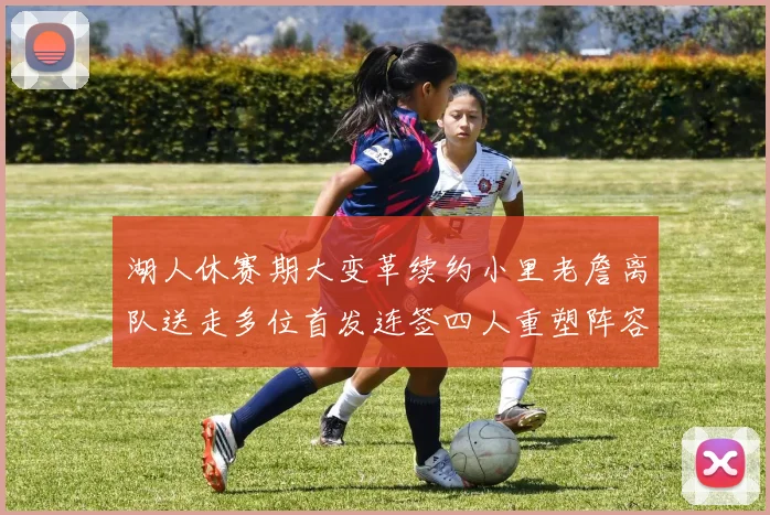 湖人休赛期大变革续约小里老詹离队送走多位首发连签四人重塑阵容