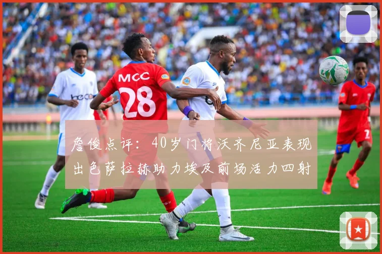 詹俊点评：40岁门将沃齐尼亚表现出色萨拉赫助力埃及前场活力四射