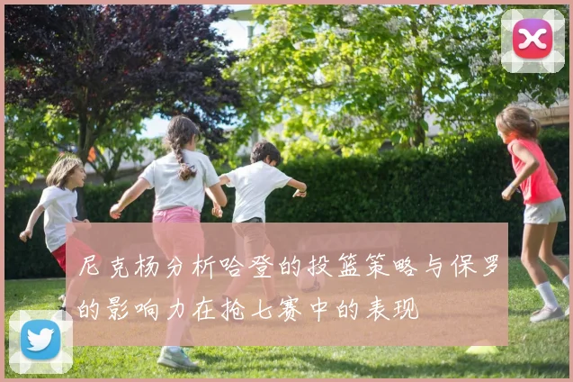 尼克杨分析哈登的投篮策略与保罗的影响力在抢七赛中的表现