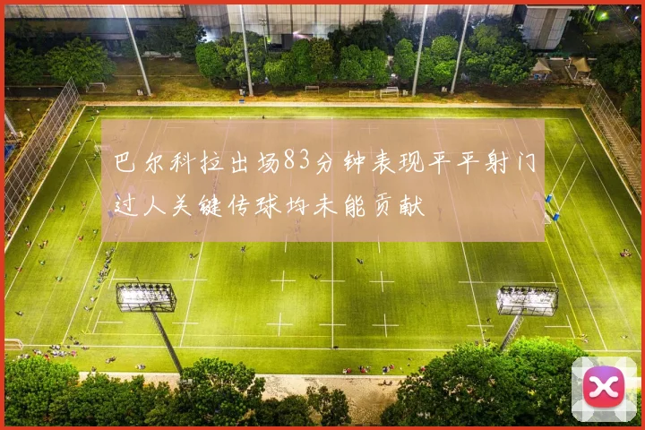 巴尔科拉出场83分钟表现平平射门过人关键传球均未能贡献