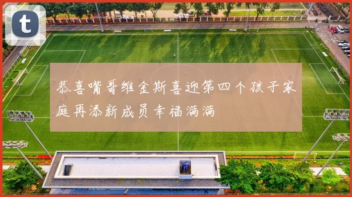 恭喜嘴哥维金斯喜迎第四个孩子家庭再添新成员幸福满满