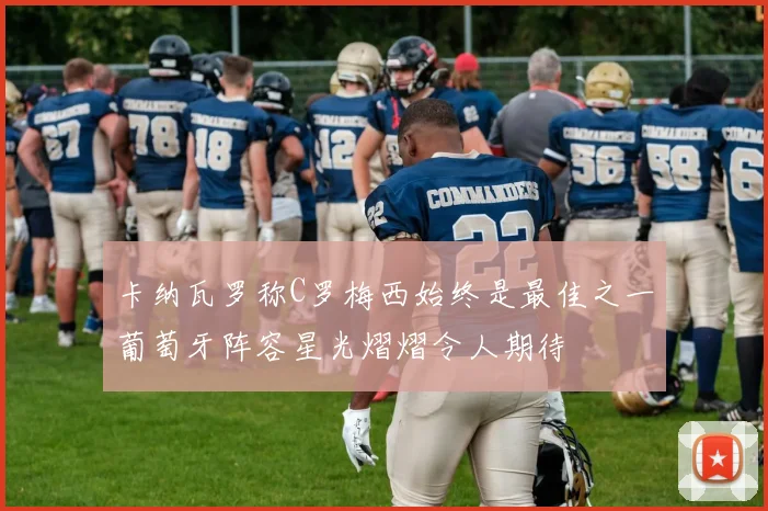 卡纳瓦罗称C罗梅西始终是最佳之一葡萄牙阵容星光熠熠令人期待