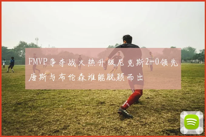 FMVP争夺战火热升级尼克斯2-0领先唐斯与布伦森谁能脱颖而出