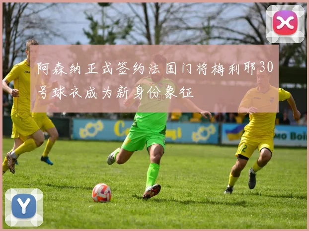 阿森纳正式签约法国门将梅利耶30号球衣成为新身份象征