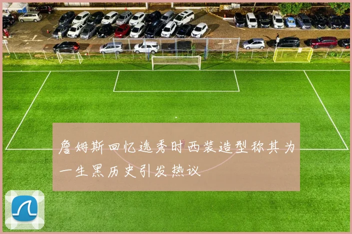 詹姆斯回忆选秀时西装造型称其为一生黑历史引发热议