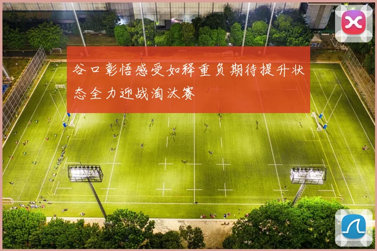 谷口彰悟感受如释重负期待提升状态全力迎战淘汰赛