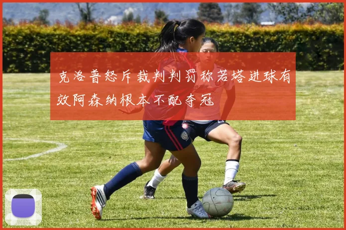 克洛普怒斥裁判判罚称若塔进球有效阿森纳根本不配夺冠