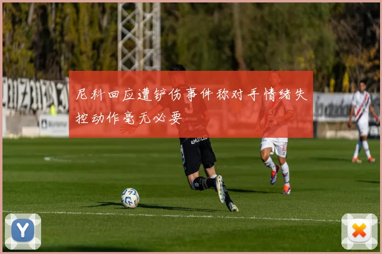 尼科回应遭铲伤事件称对手情绪失控动作毫无必要