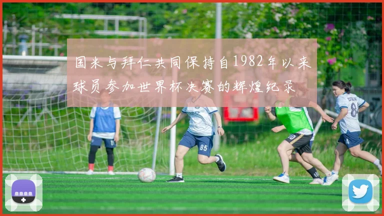 国米与拜仁共同保持自1982年以来球员参加世界杯决赛的辉煌纪录